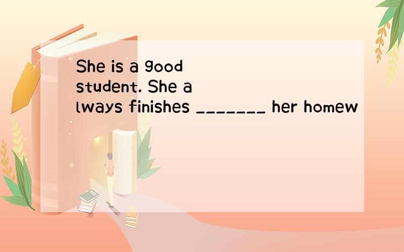 She is a good student. She always finishes _______ her homew