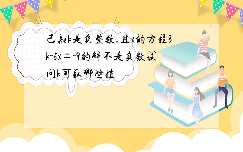 已知k是负整数,且x的方程3k-5x＝-9的解不是负数试问k可取哪些值