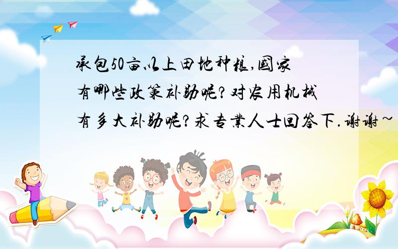承包50亩以上田地种粮,国家有哪些政策补助呢?对农用机械有多大补助呢?求专业人士回答下.谢谢~