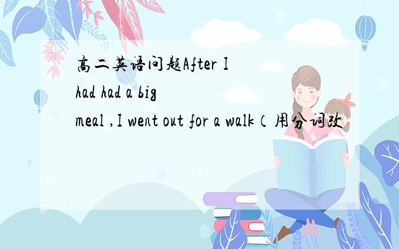 高二英语问题After I had had a big meal ,I went out for a walk（用分词改