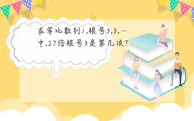 在等比数列1,根号3,3,…中,27倍根号3是第几项?