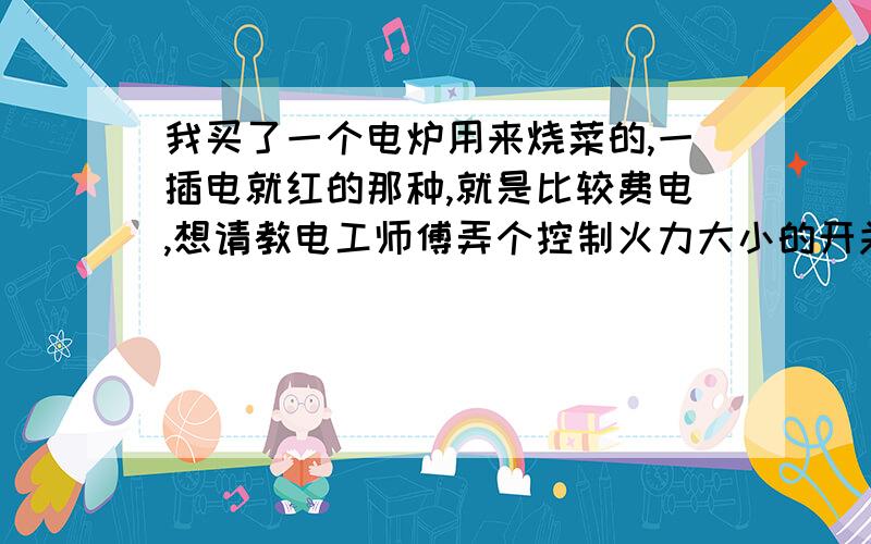 我买了一个电炉用来烧菜的,一插电就红的那种,就是比较费电,想请教电工师傅弄个控制火力大小的开关?