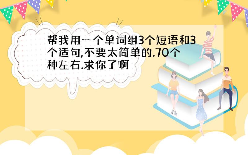 帮我用一个单词组3个短语和3个适句,不要太简单的.70个种左右.求你了啊