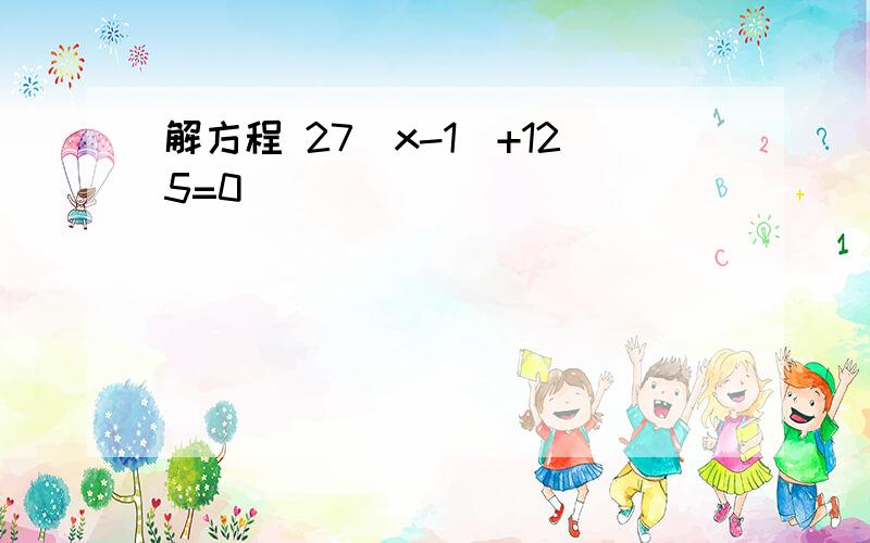 解方程 27（x-1）+125=0