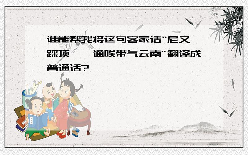 谁能帮我将这句客家话“尼又唔踩顶,唔通唉带气云南”翻译成普通话?