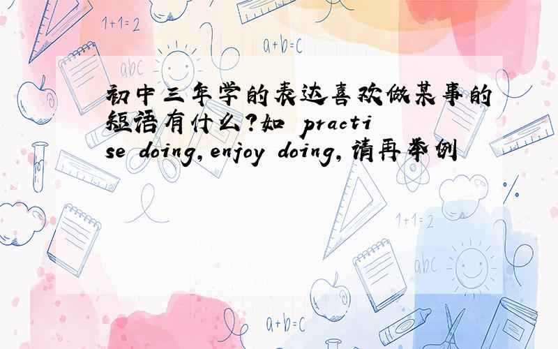 初中三年学的表达喜欢做某事的短语有什么?如 practise doing,enjoy doing,请再举例