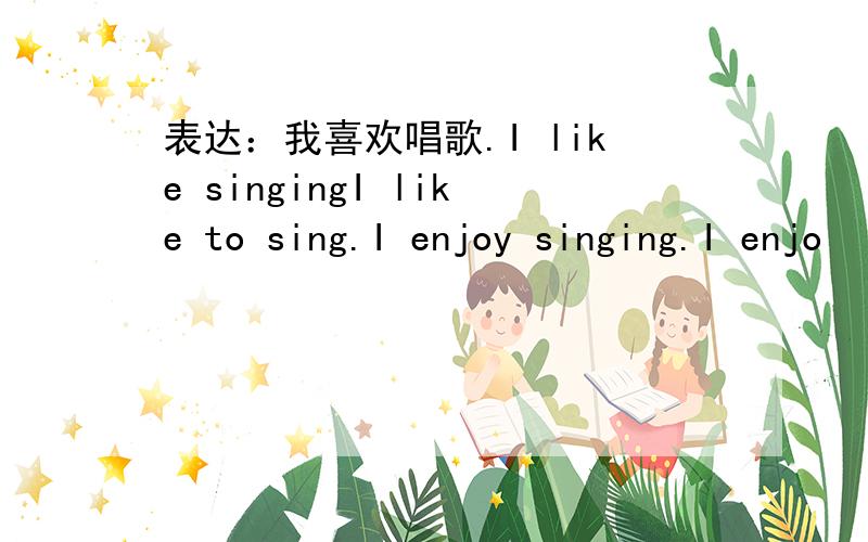 表达：我喜欢唱歌.I like singingI like to sing.I enjoy singing.I enjo