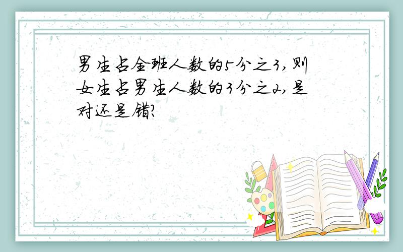 男生占全班人数的5分之3,则女生占男生人数的3分之2,是对还是错?