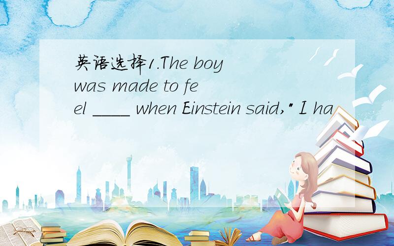 英语选择1.The boy was made to feel ____ when Einstein said,