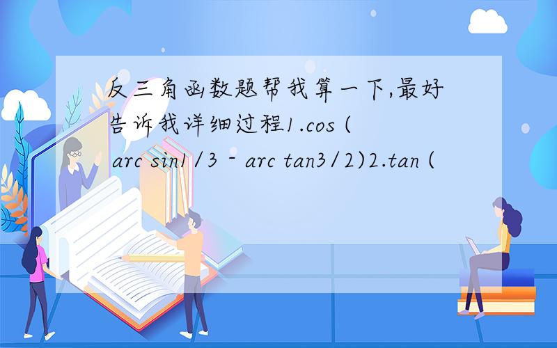 反三角函数题帮我算一下,最好告诉我详细过程1.cos ( arc sin1/3 - arc tan3/2)2.tan (