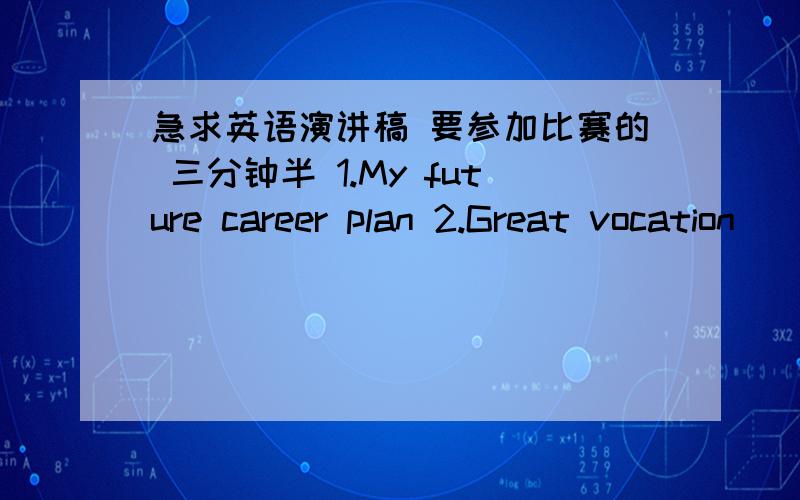 急求英语演讲稿 要参加比赛的 三分钟半 1.My future career plan 2.Great vocation