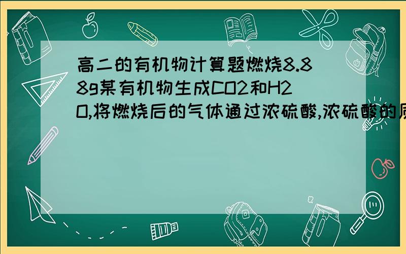 高二的有机物计算题燃烧8.88g某有机物生成CO2和H2O,将燃烧后的气体通过浓硫酸,浓硫酸的质量增加10.8g,剩下的