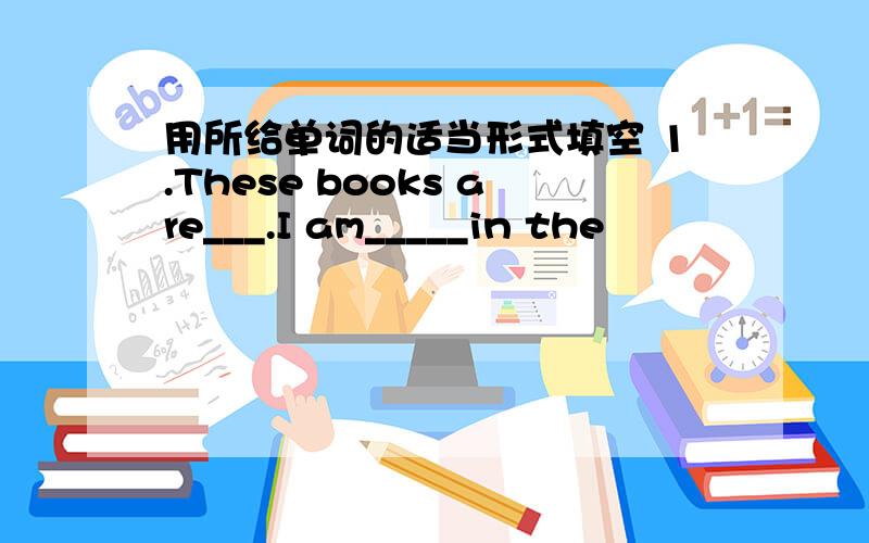 用所给单词的适当形式填空 1.These books are___.I am_____in the