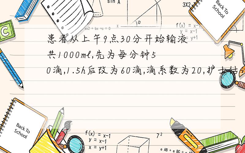 患者从上午9点30分开始输液共1000ml,先为每分钟50滴,1.5h后改为60滴,滴系数为20,护士估计液体输完的时间