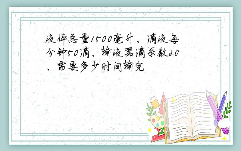 液体总量1500毫升、滴液每分钟50滴、输液器滴系数20、需要多少时间输完