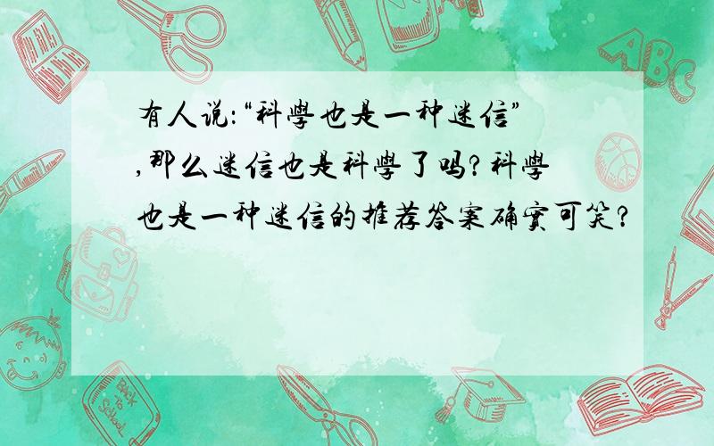 有人说：“科学也是一种迷信”,那么迷信也是科学了吗?科学也是一种迷信的推荐答案确实可笑?