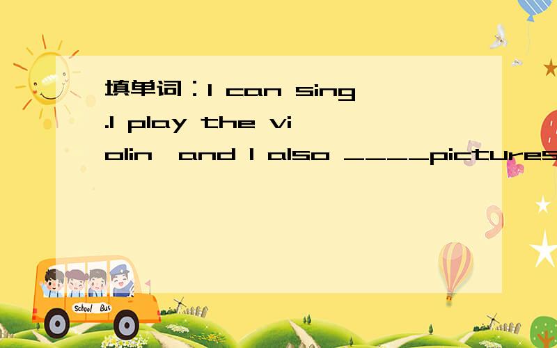 填单词：I can sing.I play the violin,and I also ____pictures