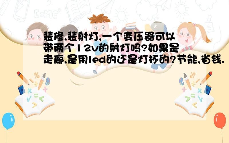 装修,装射灯,一个变压器可以带两个12v的射灯吗?如果是走廊,是用led的还是灯杯的?节能,省钱.