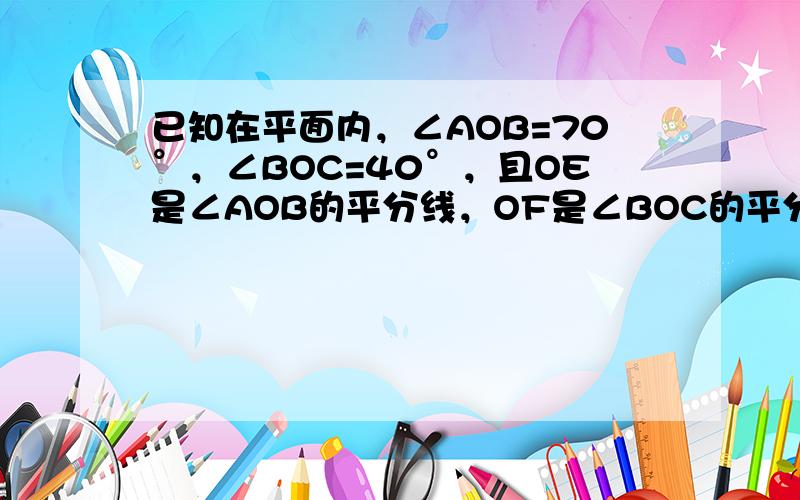 已知在平面内，∠AOB=70°，∠BOC=40°，且OE是∠AOB的平分线，OF是∠BOC的平分线，求∠EOF的度数．