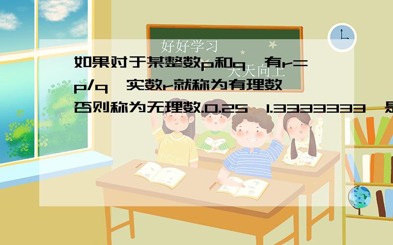 如果对于某整数p和q,有r=p/q,实数r就称为有理数,否则称为无理数.0.25,1.3333333…是有理数,而π和√