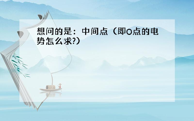 想问的是：中间点（即O点的电势怎么求?）