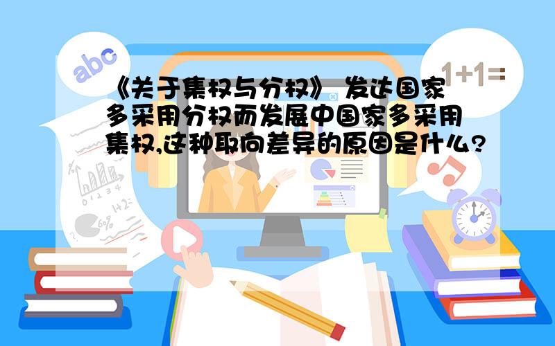 《关于集权与分权》 发达国家多采用分权而发展中国家多采用集权,这种取向差异的原因是什么?