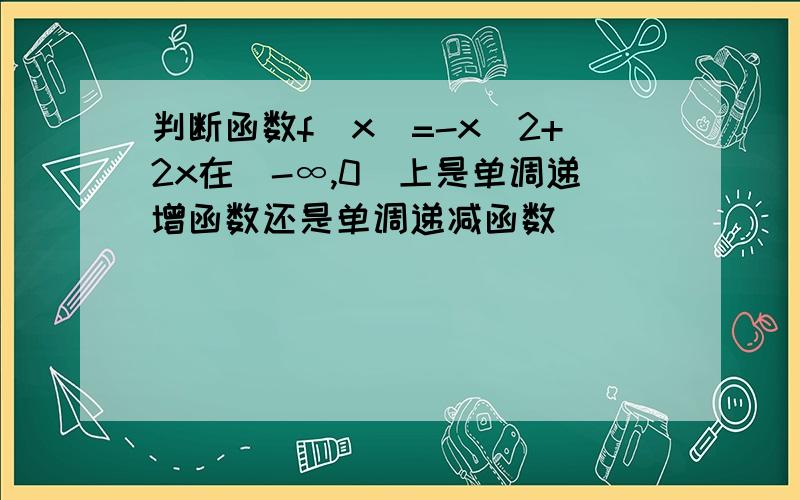 判断函数f(x)=-x^2+2x在(-∞,0)上是单调递增函数还是单调递减函数