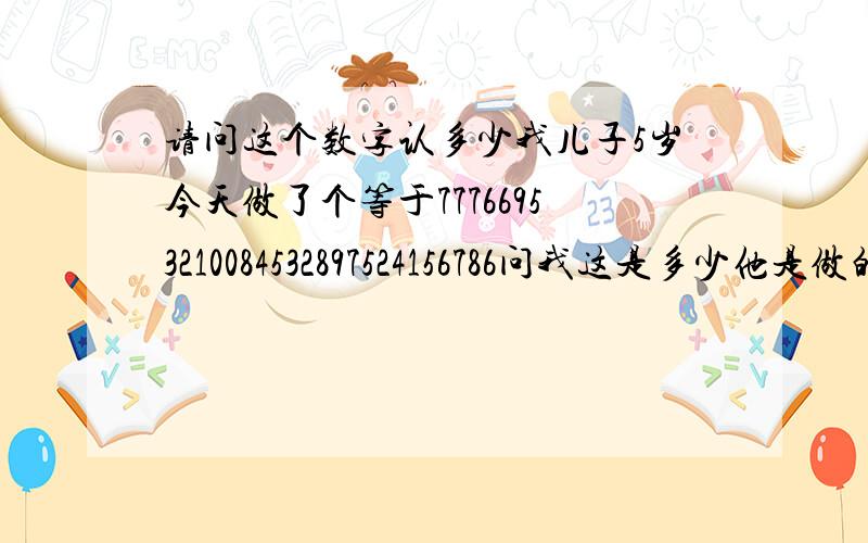 请问这个数字认多少我儿子5岁今天做了个等于77766953210084532897524156786问我这是多少他是做的