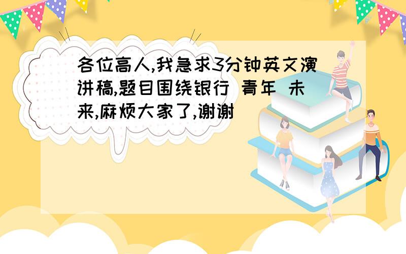 各位高人,我急求3分钟英文演讲稿,题目围绕银行 青年 未来,麻烦大家了,谢谢