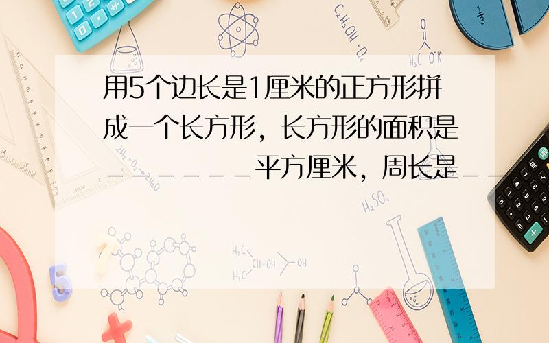 用5个边长是1厘米的正方形拼成一个长方形，长方形的面积是______平方厘米，周长是______厘米．