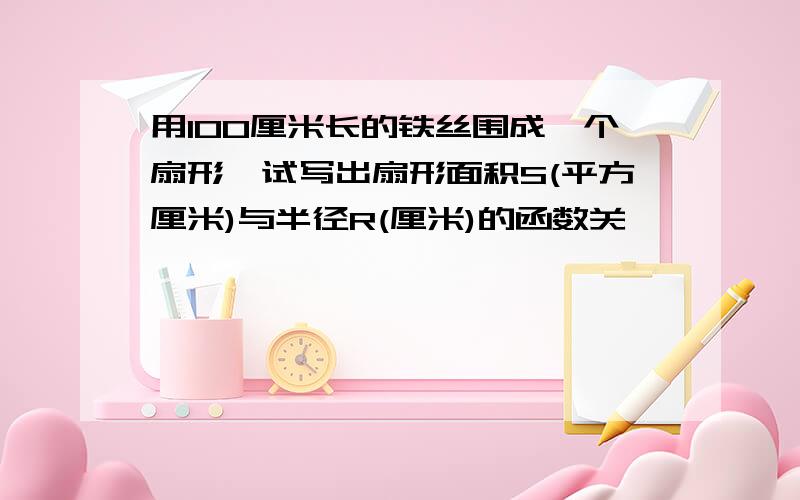 用100厘米长的铁丝围成一个扇形,试写出扇形面积S(平方厘米)与半径R(厘米)的函数关