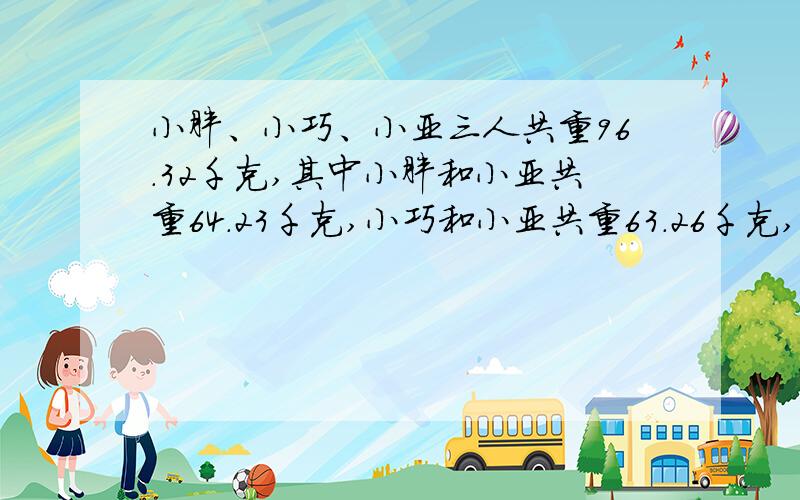 小胖、小巧、小亚三人共重96.32千克,其中小胖和小亚共重64.23千克,小巧和小亚共重63.26千克,小胖、小巧、小亚