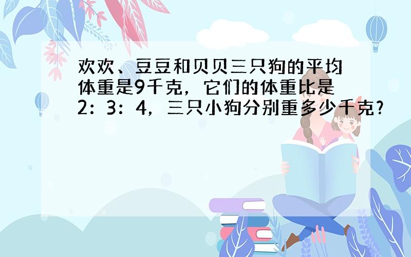 欢欢、豆豆和贝贝三只狗的平均体重是9千克，它们的体重比是2：3：4，三只小狗分别重多少千克？