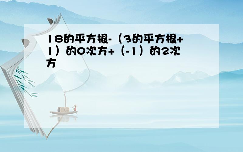 18的平方根-（3的平方根+1）的0次方+（-1）的2次方