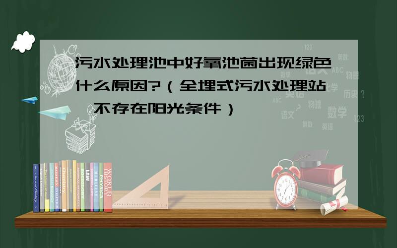 污水处理池中好氧池菌出现绿色什么原因?（全埋式污水处理站,不存在阳光条件）