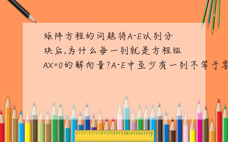 矩阵方程的问题将A-E以列分块后,为什么每一列就是方程组AX=0的解向量?A-E中至少有一列不等于零,故至少有一个非零解