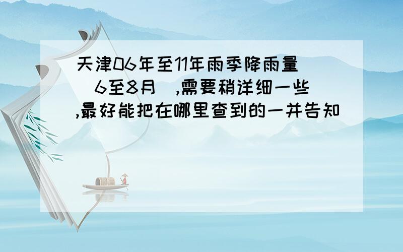 天津06年至11年雨季降雨量（6至8月）,需要稍详细一些,最好能把在哪里查到的一并告知