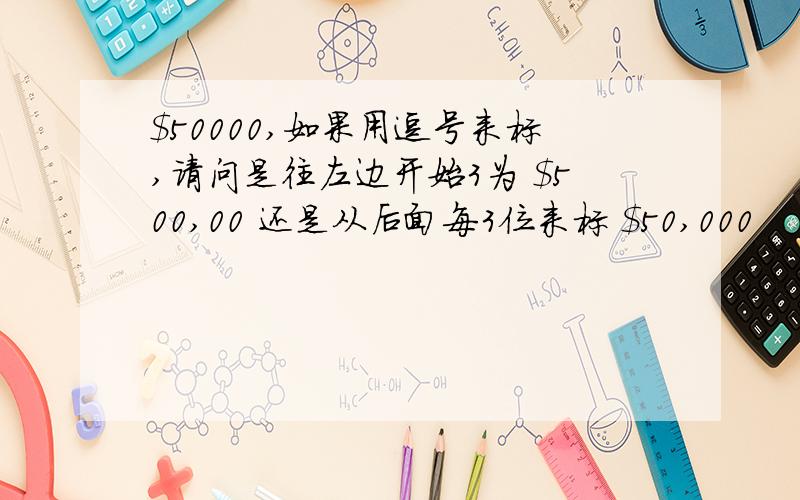 $50000,如果用逗号来标,请问是往左边开始3为 $500,00 还是从后面每3位来标 $50,000