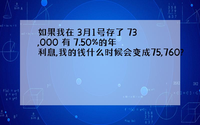 如果我在 3月1号存了 73,000 有 7.50%的年利息,我的钱什么时候会变成75,760?