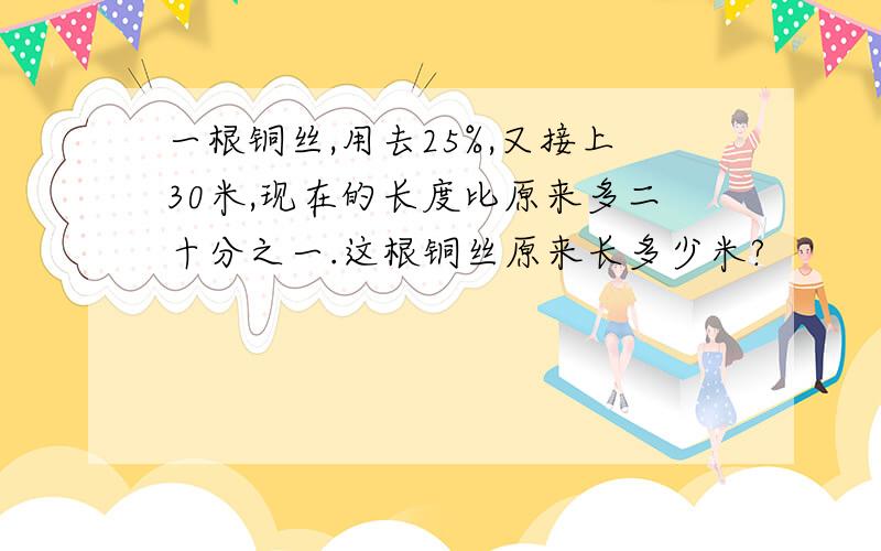 一根铜丝,用去25%,又接上30米,现在的长度比原来多二十分之一.这根铜丝原来长多少米?