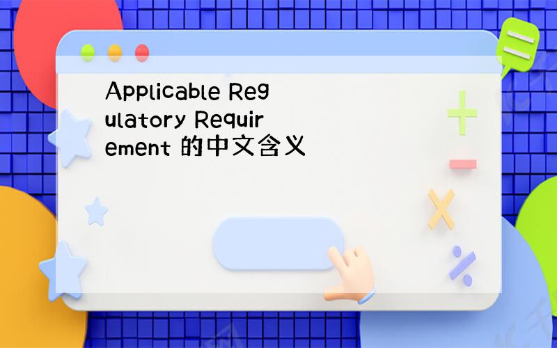 Applicable Regulatory Requirement 的中文含义