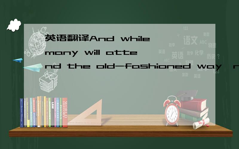 英语翻译And while many will attend the old-fashioned way,new and