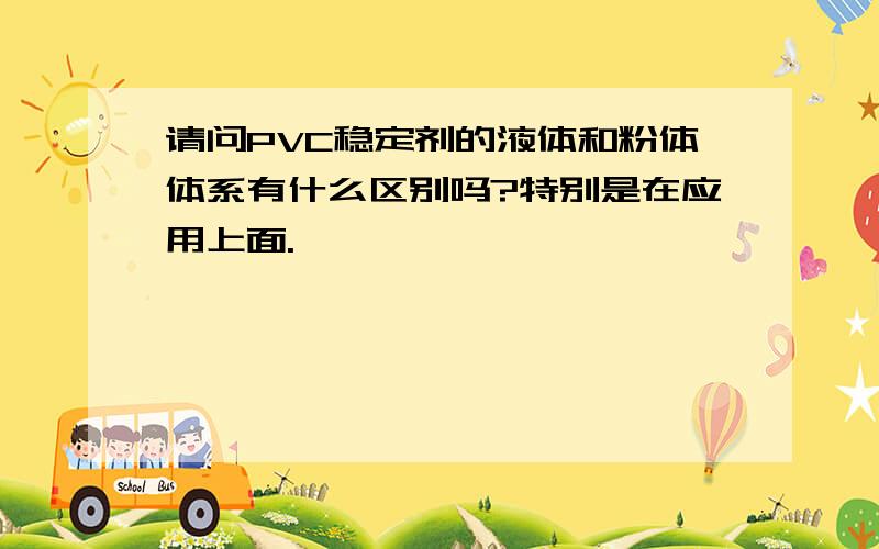 请问PVC稳定剂的液体和粉体体系有什么区别吗?特别是在应用上面.