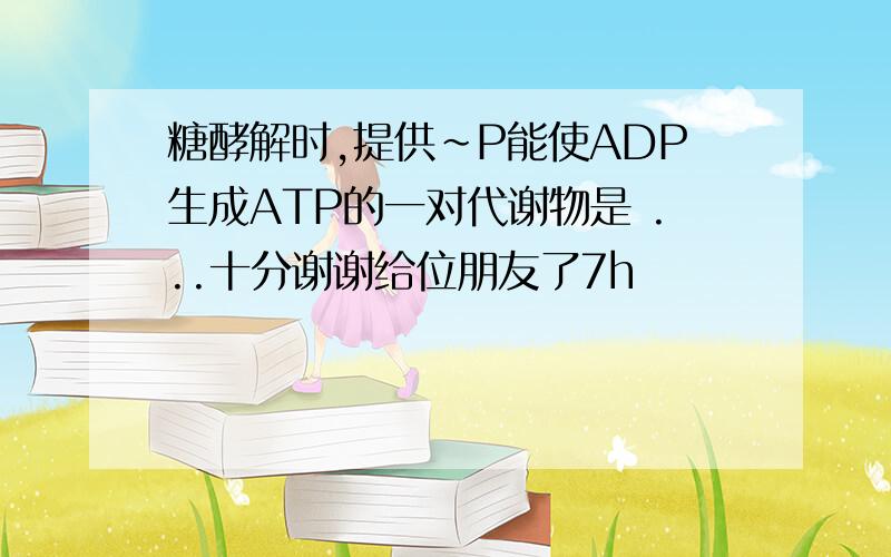 糖酵解时,提供~P能使ADP生成ATP的一对代谢物是 ...十分谢谢给位朋友了7h