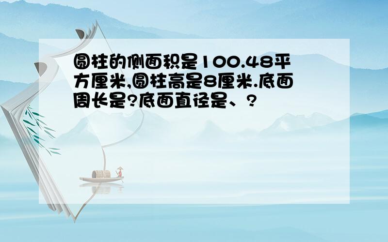 圆柱的侧面积是100.48平方厘米,圆柱高是8厘米.底面周长是?底面直径是、?