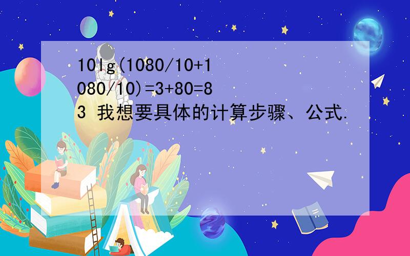 10lg(1080/10+1080/10)=3+80=83 我想要具体的计算步骤、公式.