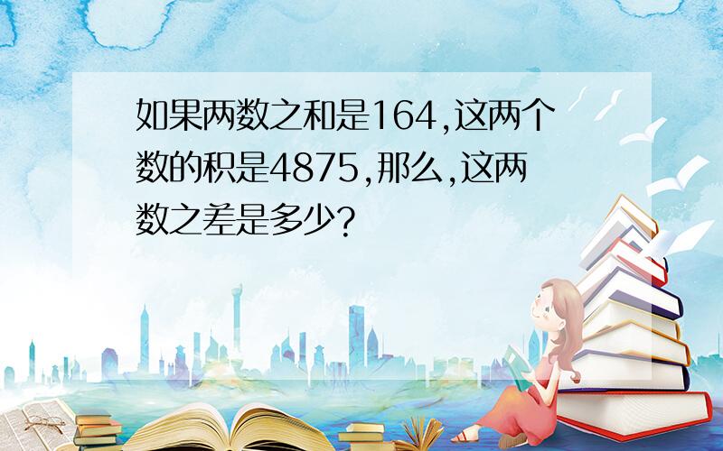 如果两数之和是164,这两个数的积是4875,那么,这两数之差是多少?