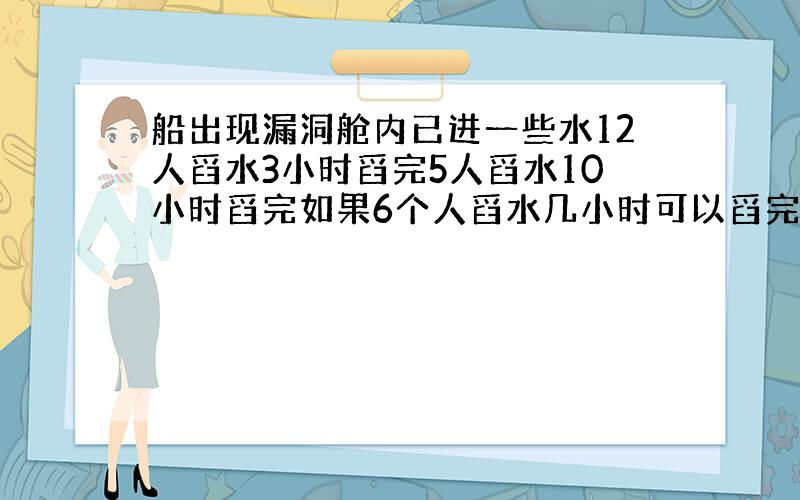 船出现漏洞舱内已进一些水12人舀水3小时舀完5人舀水10小时舀完如果6个人舀水几小时可以舀完