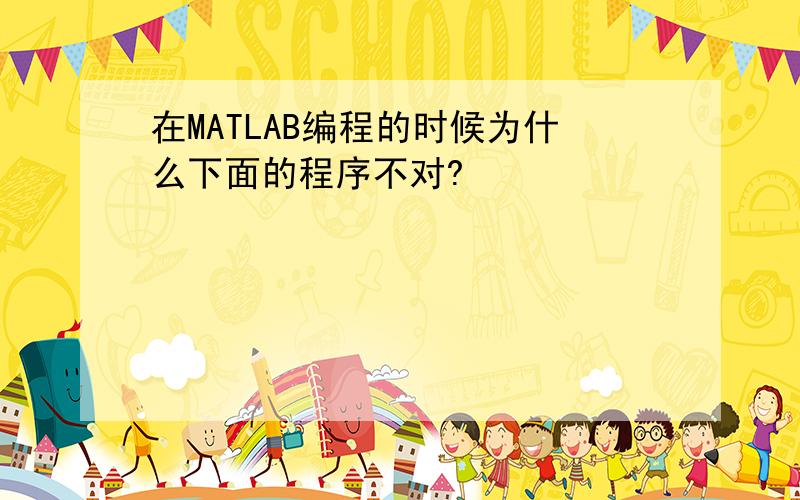 在MATLAB编程的时候为什么下面的程序不对?