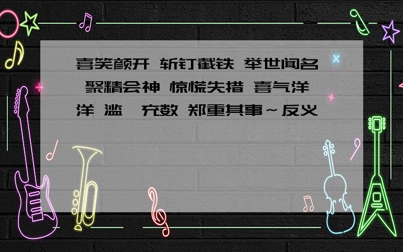 喜笑颜开 斩钉截铁 举世闻名 聚精会神 惊慌失措 喜气洋洋 滥竽充数 郑重其事～反义